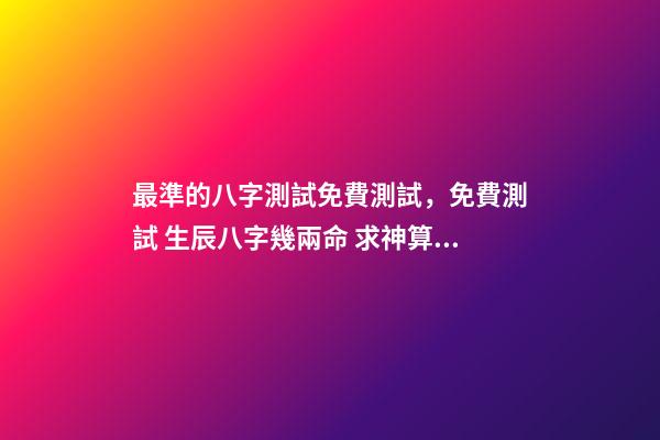 最準的八字測試免費測試，免費測試 生辰八字幾兩命 求神算子算命我是女生于1993、年農厲915、生于早上9、點16、求測